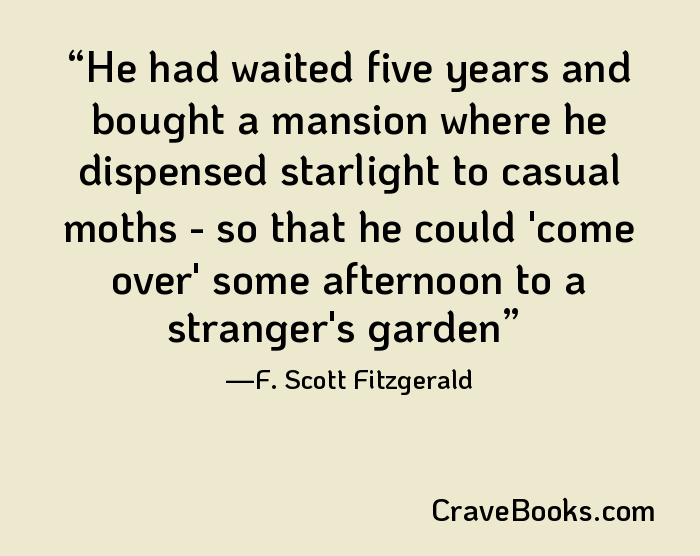 He had waited five years and bought a mansion where he dispensed starlight to casual moths - so that he could 'come over' some afternoon to a stranger's garden