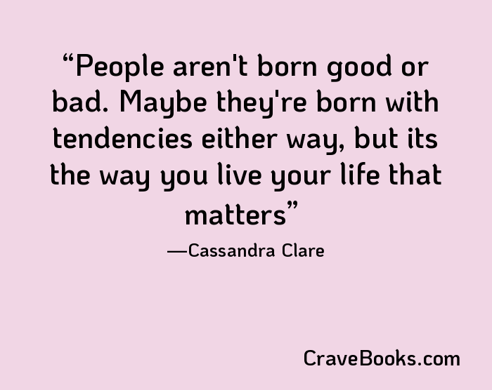 People aren't born good or bad. Maybe they're born with tendencies either way, but its the way you live your life that matters