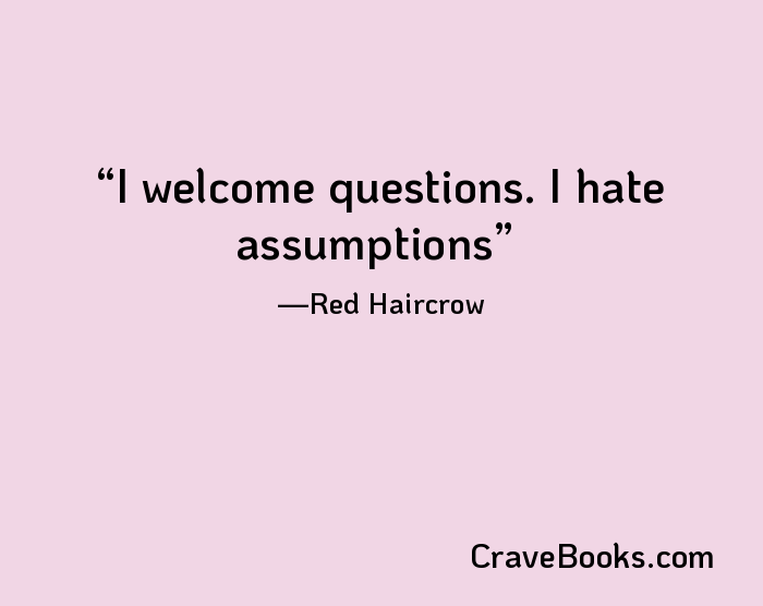 I welcome questions. I hate assumptions