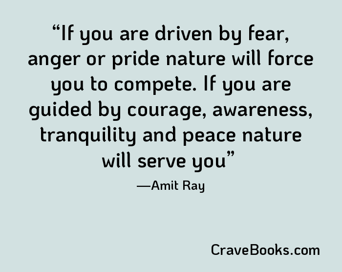 If you are driven by fear, anger or pride nature will force you to compete. If you are guided by courage, awareness, tranquility and peace nature will serve you