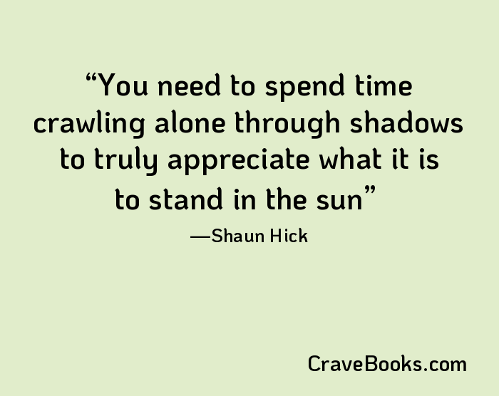 You need to spend time crawling alone through shadows to truly appreciate what it is to stand in the sun