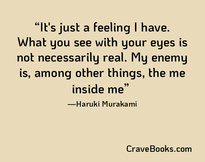 It's just a feeling I have. What you see with your eyes is not necessarily real. My enemy is, among other things, the me inside me