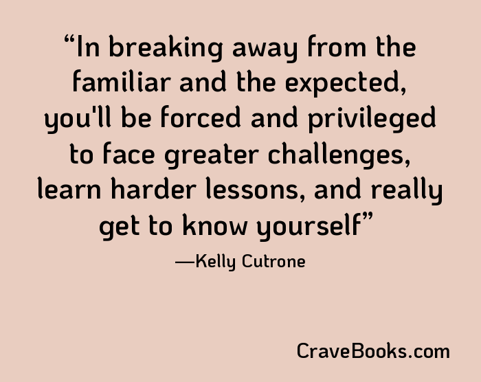 In breaking away from the familiar and the expected, you'll be forced and privileged to face greater challenges, learn harder lessons, and really get to know yourself