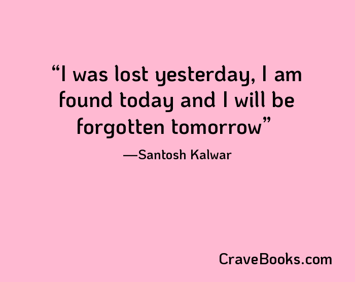 I was lost yesterday, I am found today and I will be forgotten tomorrow