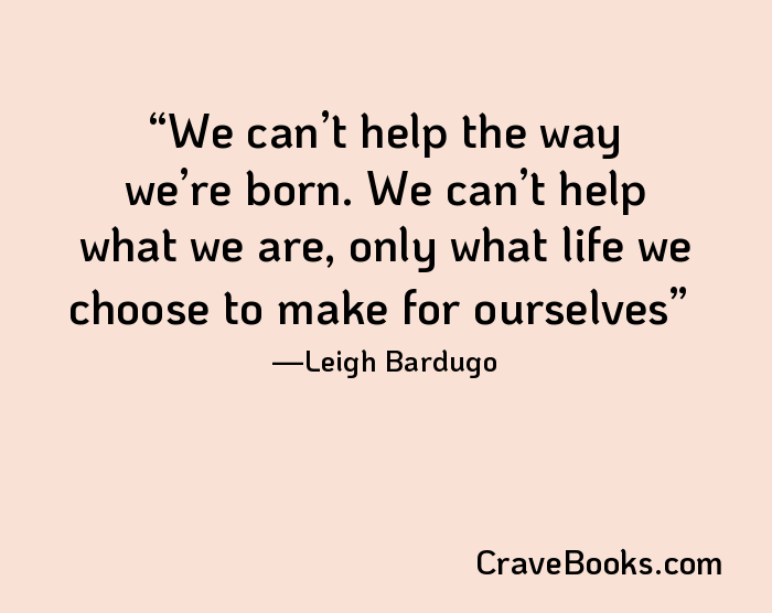 We can’t help the way we’re born. We can’t help what we are, only what life we choose to make for ourselves