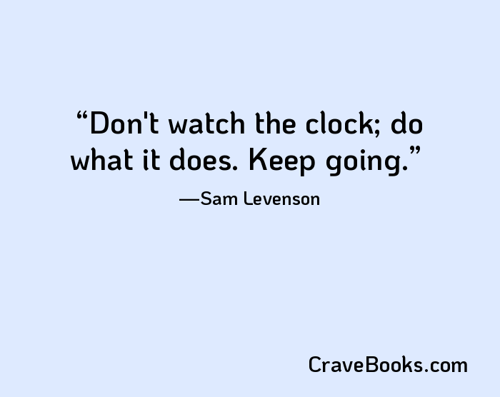 Don't watch the clock; do what it does. Keep going.