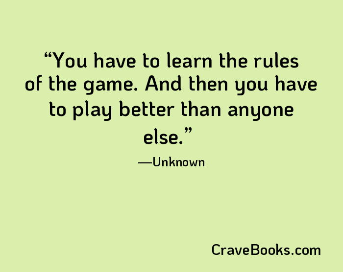 You have to learn the rules of the game. And then you have to play better than anyone else.