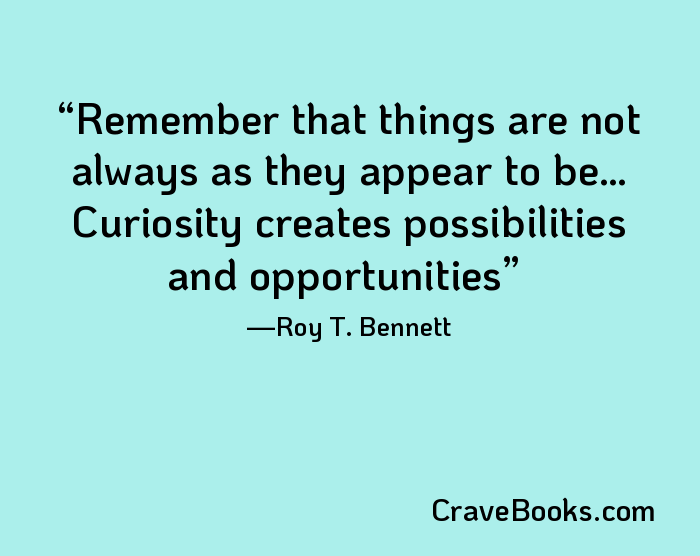 Remember that things are not always as they appear to be… Curiosity creates possibilities and opportunities