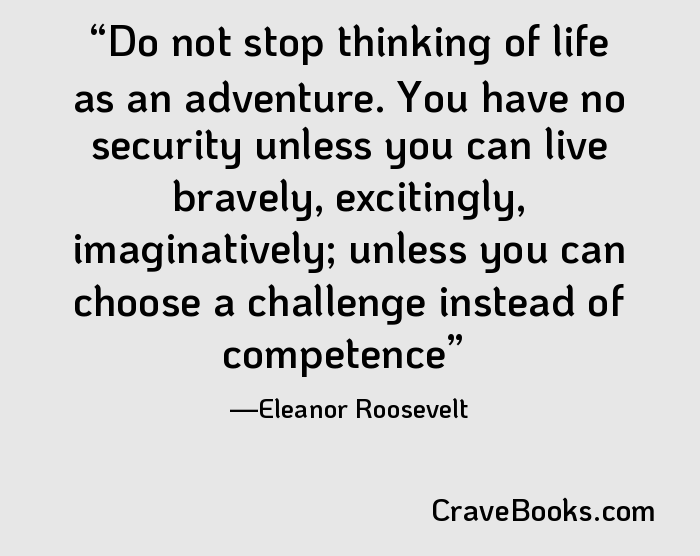 Do not stop thinking of life as an adventure. You have no security unless you can live bravely, excitingly, imaginatively; unless you can choose a challenge instead of competence
