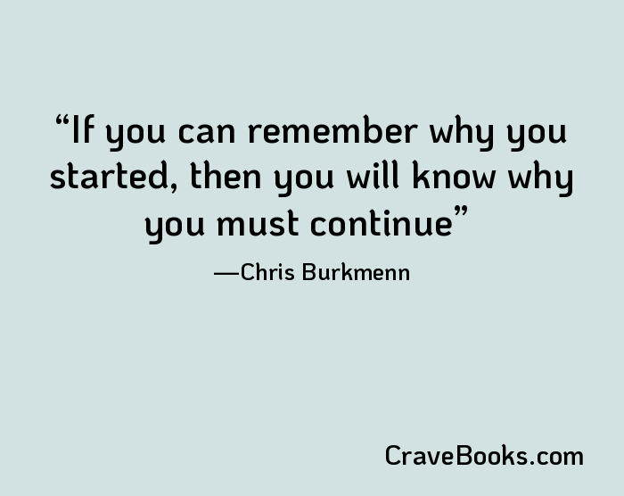 If you can remember why you started, then you will know why you must continue