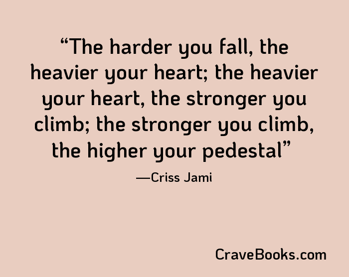 The harder you fall, the heavier your heart; the heavier your heart, the stronger you climb; the stronger you climb, the higher your pedestal