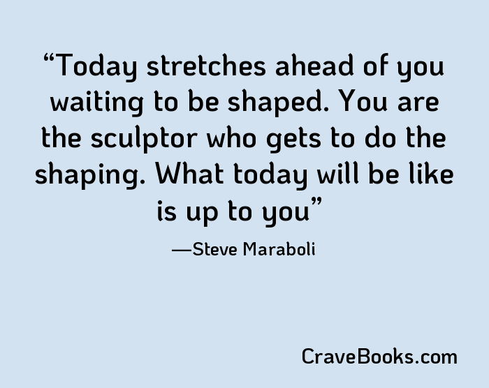 Today stretches ahead of you waiting to be shaped. You are the sculptor who gets to do the shaping. What today will be like is up to you