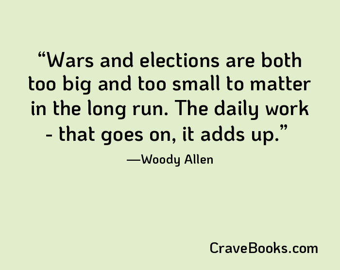 Wars and elections are both too big and too small to matter in the long run. The daily work - that goes on, it adds up.