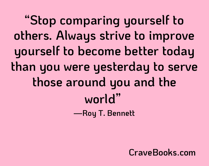 Stop comparing yourself to others. Always strive to improve yourself to become better today than you were yesterday to serve those around you and the world