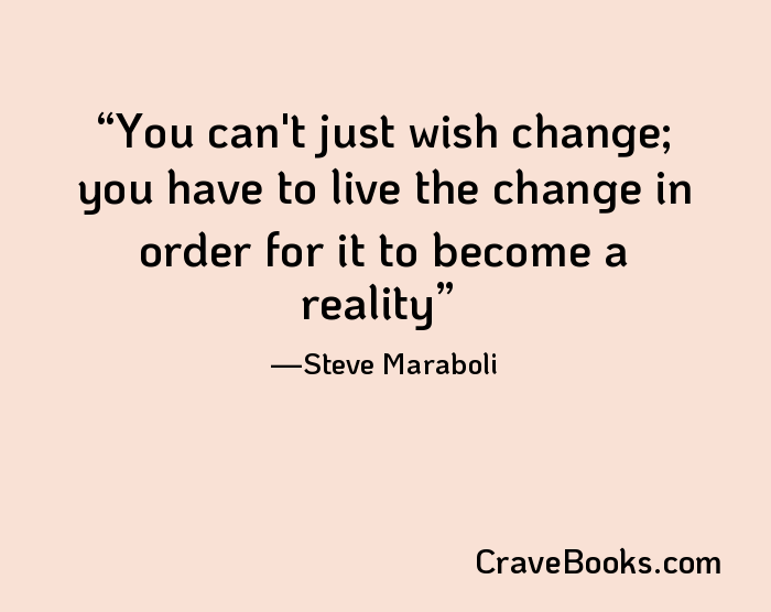 You can't just wish change; you have to live the change in order for it to become a reality