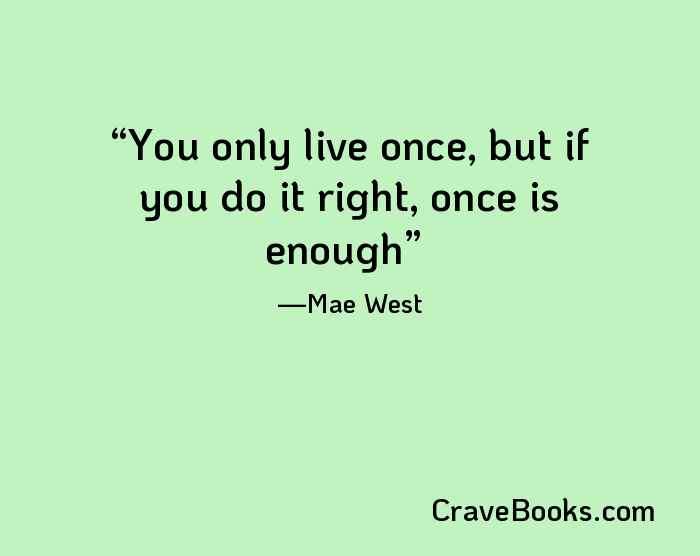 You only live once, but if you do it right, once is enough