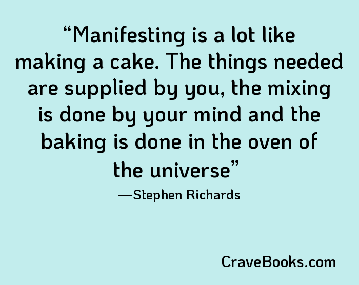 Manifesting is a lot like making a cake. The things needed are supplied by you, the mixing is done by your mind and the baking is done in the oven of the universe