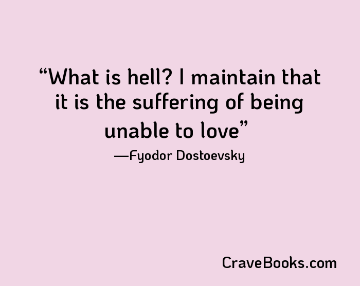 What is hell? I maintain that it is the suffering of being unable to love