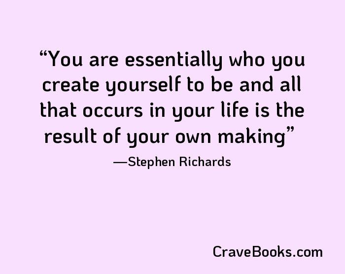 You are essentially who you create yourself to be and all that occurs in your life is the result of your own making