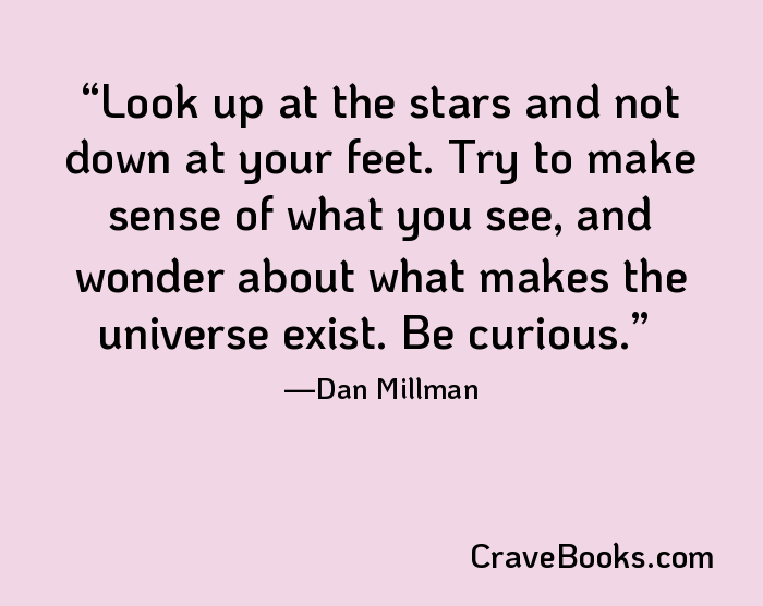 Look up at the stars and not down at your feet. Try to make sense of what you see, and wonder about what makes the universe exist. Be curious.