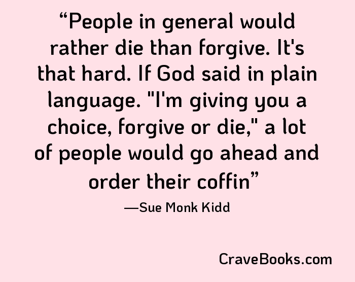 People in general would rather die than forgive. It's that hard. If God said in plain language. "I'm giving you a choice, forgive or die," a lot of people would go ahead and order their coffin