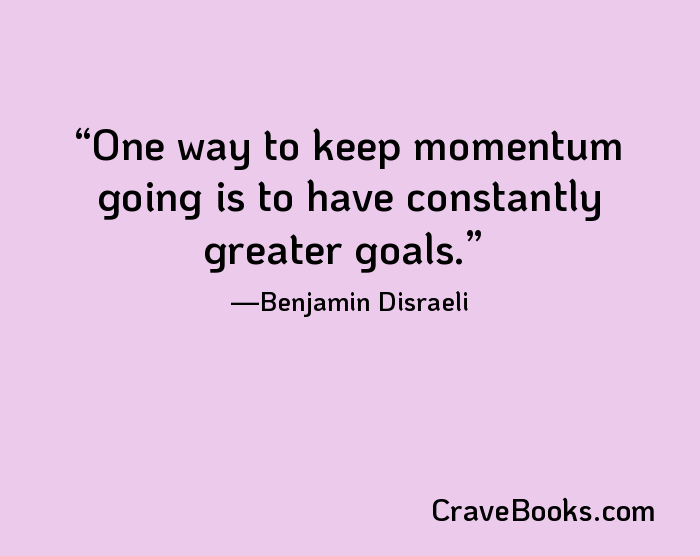 One way to keep momentum going is to have constantly greater goals.