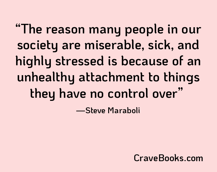 The reason many people in our society are miserable, sick, and highly stressed is because of an unhealthy attachment to things they have no control over