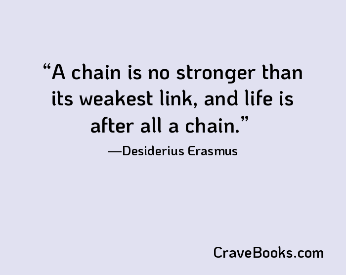 A chain is no stronger than its weakest link, and life is after all a chain.