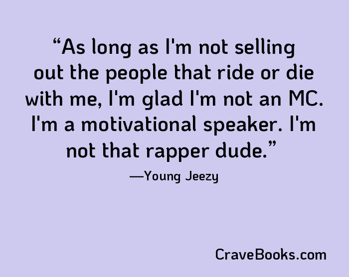 As long as I'm not selling out the people that ride or die with me, I'm glad I'm not an MC. I'm a motivational speaker. I'm not that rapper dude.