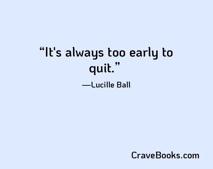 It's always too early to quit.