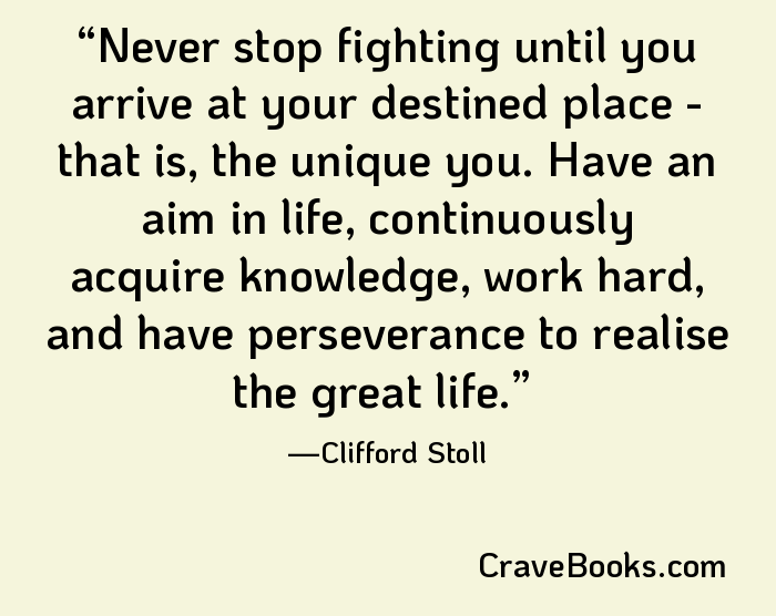 Never stop fighting until you arrive at your destined place - that is, the unique you. Have an aim in life, continuously acquire knowledge, work hard, and have perseverance to realise the great life.