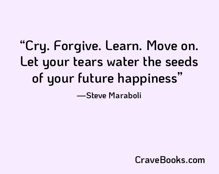 Cry. Forgive. Learn. Move on. Let your tears water the seeds of your future happiness