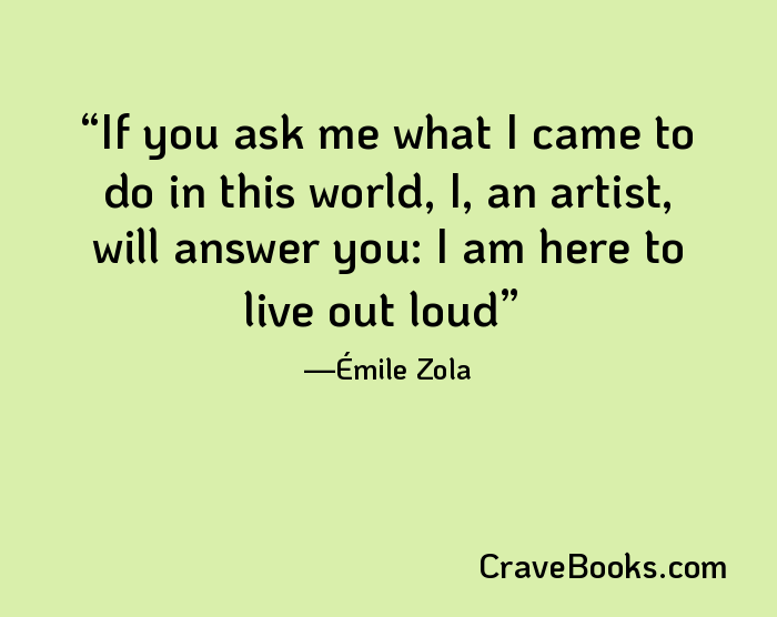 If you ask me what I came to do in this world, I, an artist, will answer you: I am here to live out loud