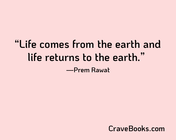 Life comes from the earth and life returns to the earth.