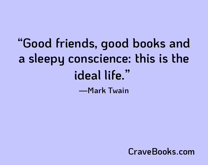 Good friends, good books and a sleepy conscience: this is the ideal life.