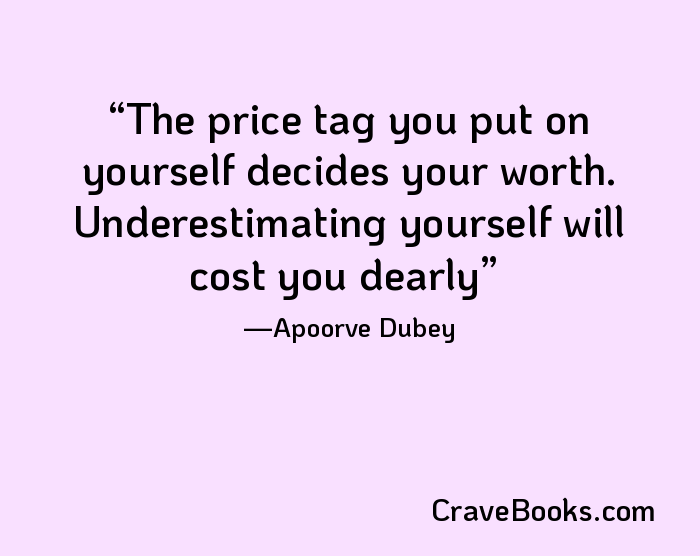 The price tag you put on yourself decides your worth. Underestimating yourself will cost you dearly