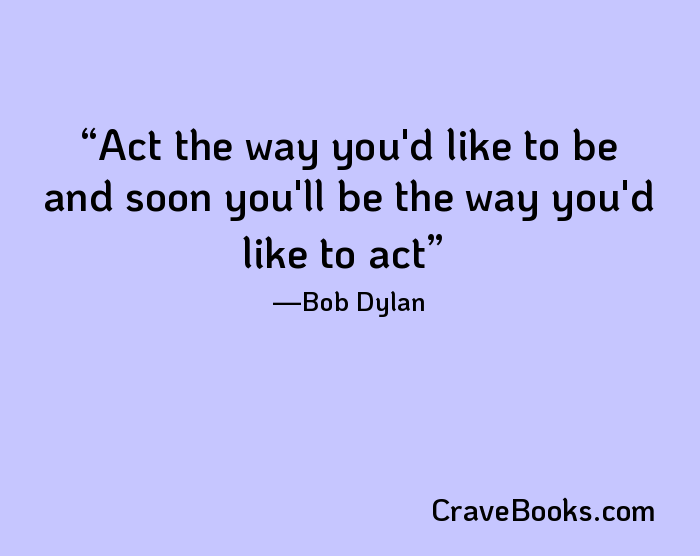 Act the way you'd like to be and soon you'll be the way you'd like to act