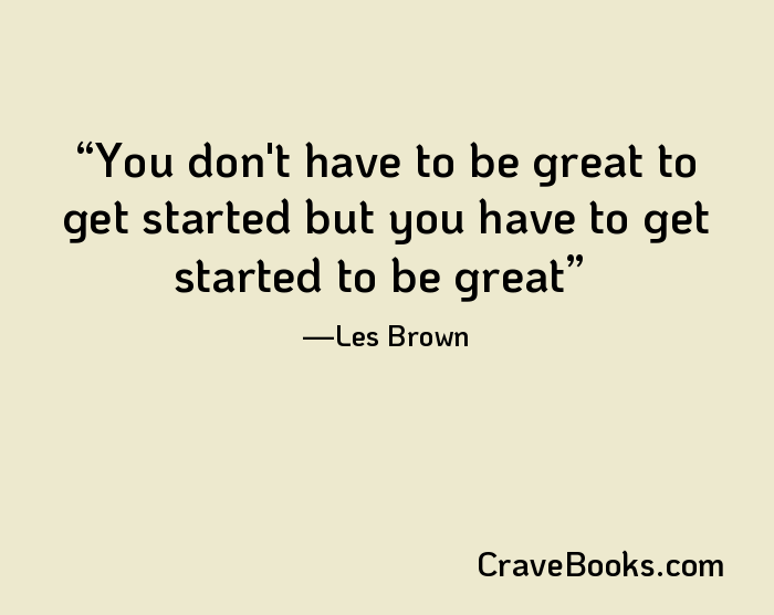 You don't have to be great to get started but you have to get started to be great