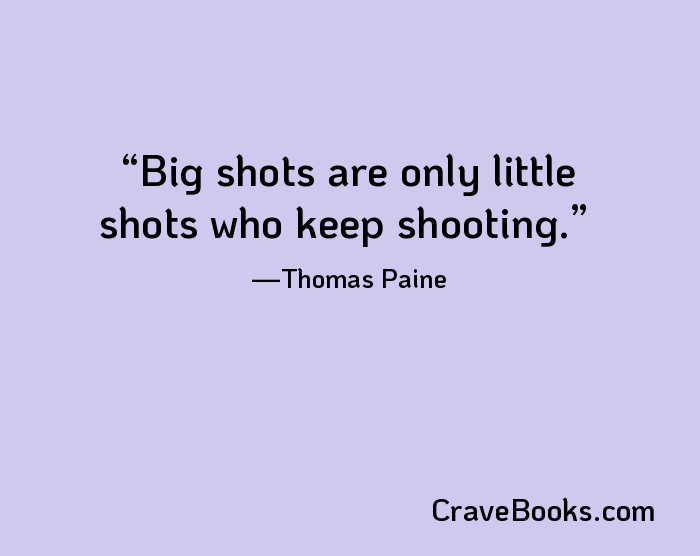 Big shots are only little shots who keep shooting.