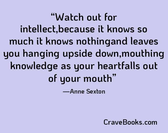 Watch out for intellect,because it knows so much it knows nothingand leaves you hanging upside down,mouthing knowledge as your heartfalls out of your mouth