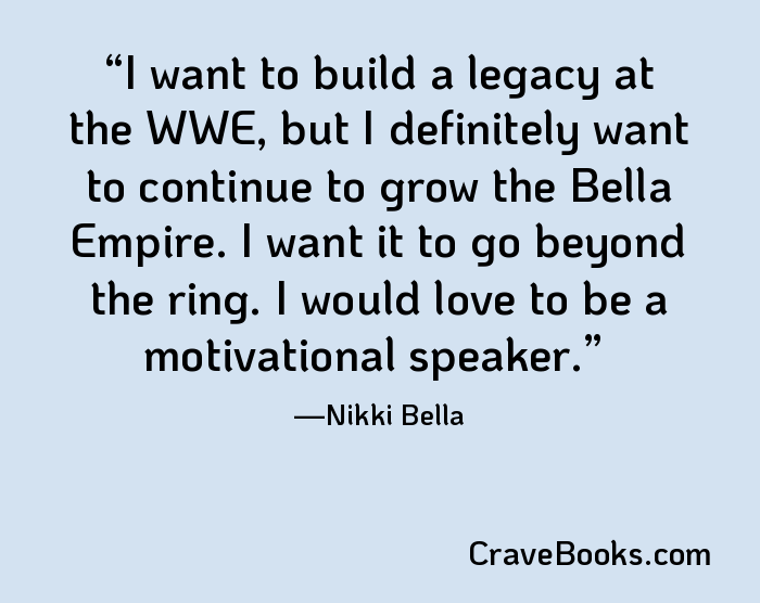 I want to build a legacy at the WWE, but I definitely want to continue to grow the Bella Empire. I want it to go beyond the ring. I would love to be a motivational speaker.