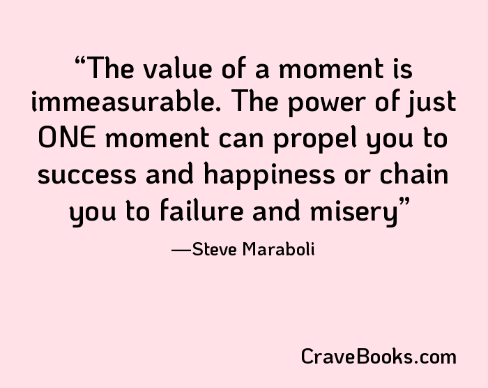 The value of a moment is immeasurable. The power of just ONE moment can propel you to success and happiness or chain you to failure and misery