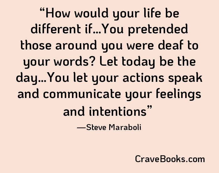 How would your life be different if…You pretended those around you were deaf to your words? Let today be the day…You let your actions speak and communicate your feelings and intentions