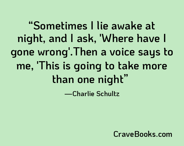 Sometimes I lie awake at night, and I ask, 'Where have I gone wrong'.Then a voice says to me, 'This is going to take more than one night