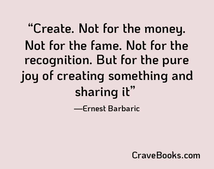 Create. Not for the money. Not for the fame. Not for the recognition. But for the pure joy of creating something and sharing it