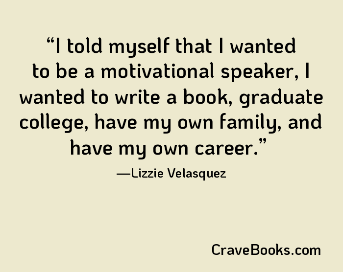 I told myself that I wanted to be a motivational speaker, I wanted to write a book, graduate college, have my own family, and have my own career.