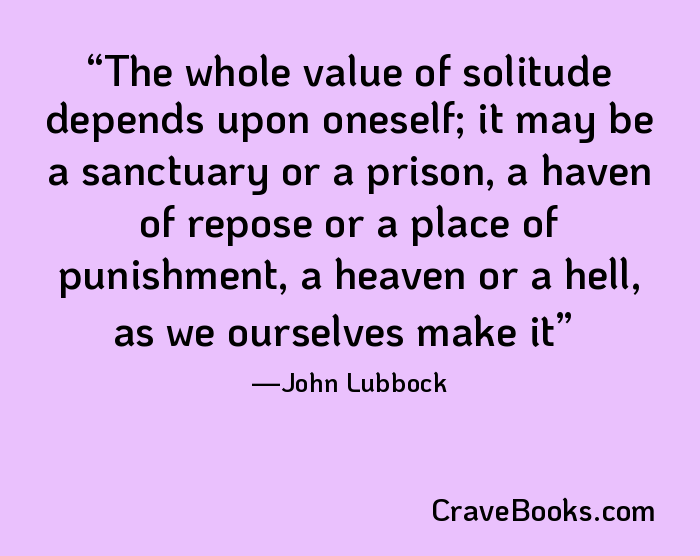 The whole value of solitude depends upon oneself; it may be a sanctuary or a prison, a haven of repose or a place of punishment, a heaven or a hell, as we ourselves make it