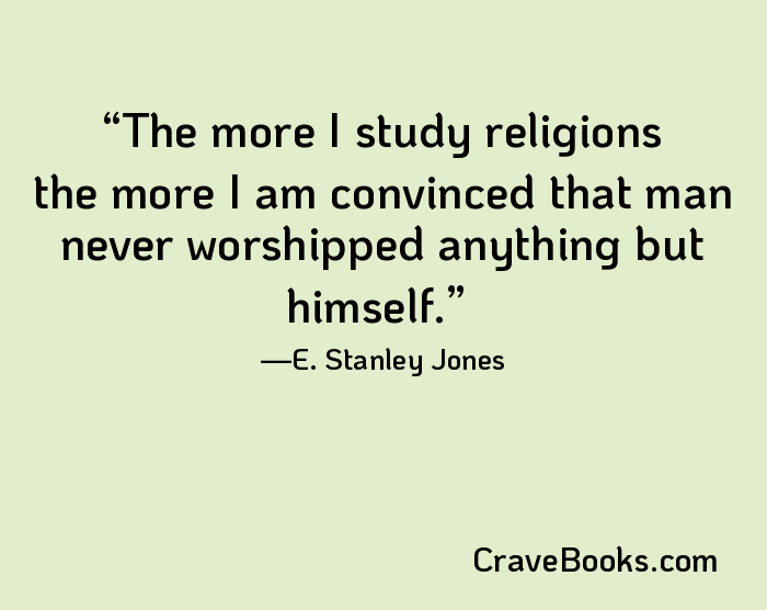 The more I study religions the more I am convinced that man never worshipped anything but himself.