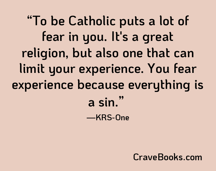 To be Catholic puts a lot of fear in you. It's a great religion, but also one that can limit your experience. You fear experience because everything is a sin.