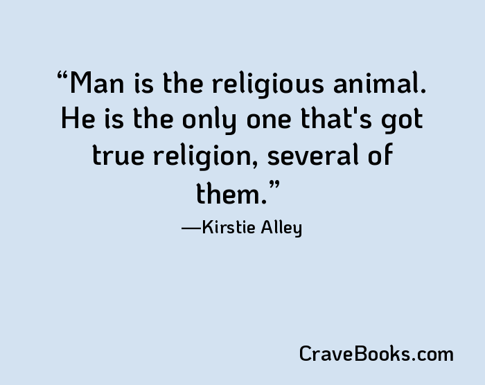 Man is the religious animal. He is the only one that's got true religion, several of them.